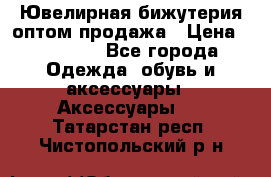 Ювелирная бижутерия оптом продажа › Цена ­ 10 000 - Все города Одежда, обувь и аксессуары » Аксессуары   . Татарстан респ.,Чистопольский р-н